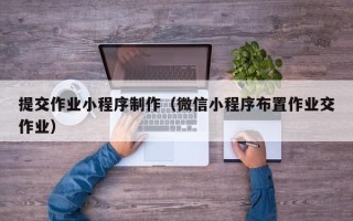 招远提交作业小程序制作（微信小程序布置作业交作业）