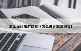 招远怎么设计旅游网页（怎么设计旅游网页）