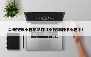 招远点击视频小程序制作（小视频制作小程序）