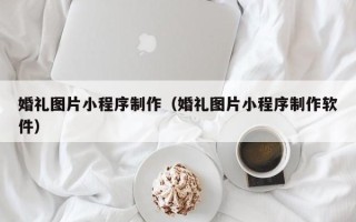 招远婚礼图片小程序制作（婚礼图片小程序制作软件）