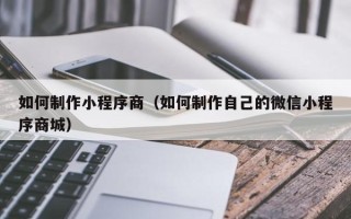 招远如何制作小程序商（如何制作自己的微信小程序商城）